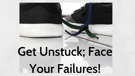Get Unstuck; Face Your Failures!